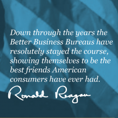 Down through the years the Better Business Bureaus have resolutely stayed the course, showing themselves to be the best friends American consumers have ever had. - Ronald Reagan